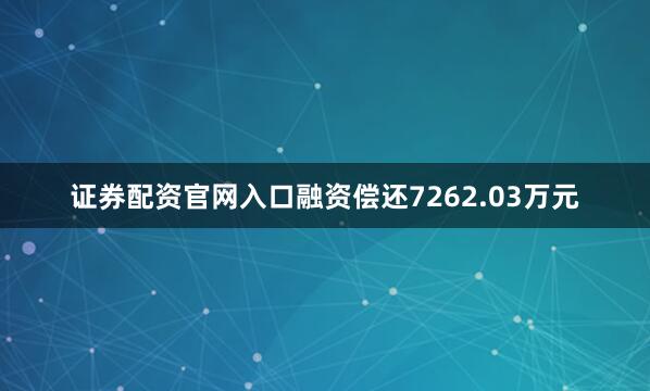 证券配资官网入口融资偿还7262.03万元