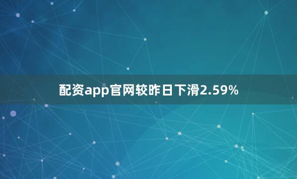 配资app官网较昨日下滑2.59%