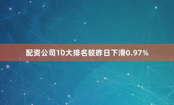 配资公司10大排名较昨日下滑0.97%