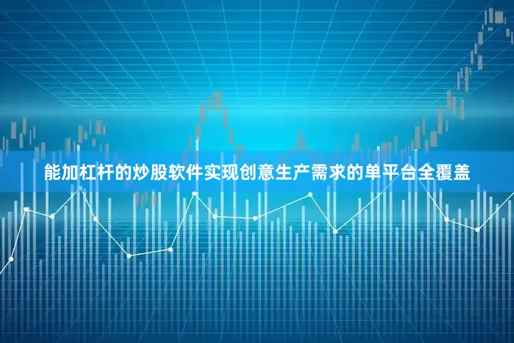 能加杠杆的炒股软件实现创意生产需求的单平台全覆盖