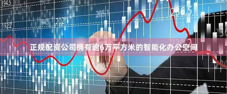 正规配资公司拥有逾6万平方米的智能化办公空间
