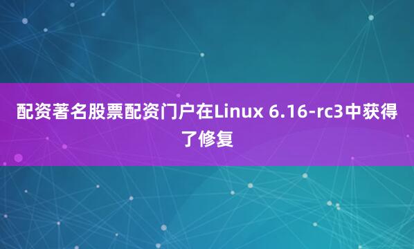 配资著名股票配资门户在Linux 6.16-rc3中获得了修复