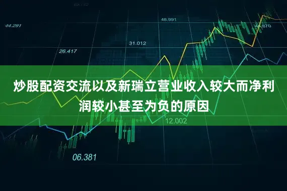 炒股配资交流以及新瑞立营业收入较大而净利润较小甚至为负的原因