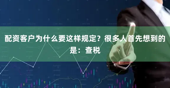 配资客户为什么要这样规定？很多人首先想到的是：查税