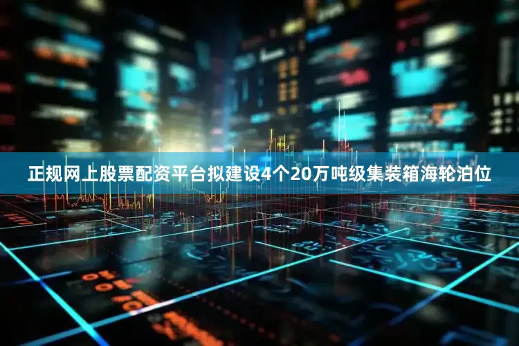 正规网上股票配资平台拟建设4个20万吨级集装箱海轮泊位