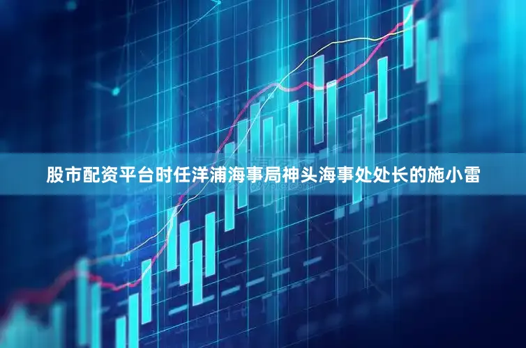 股市配资平台时任洋浦海事局神头海事处处长的施小雷