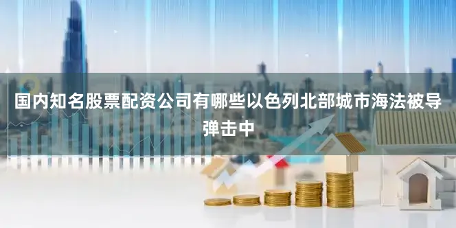 国内知名股票配资公司有哪些以色列北部城市海法被导弹击中
