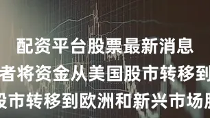 配资平台股票最新消息促使投资者将资金从美国股市转移到欧洲和新兴市场股市