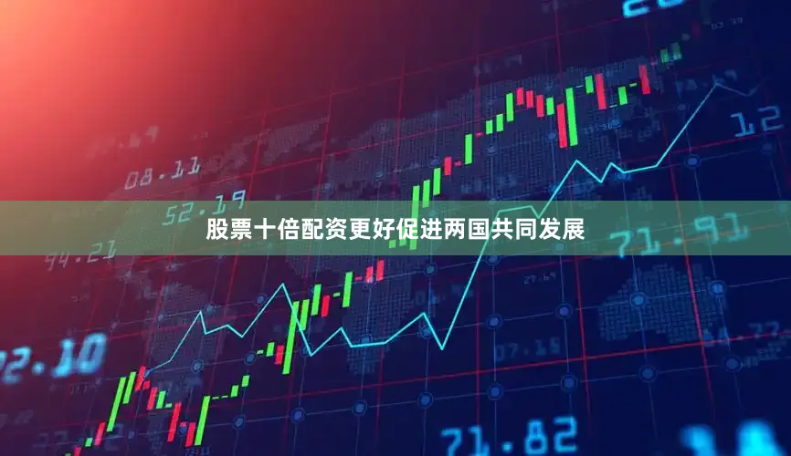 股票十倍配资更好促进两国共同发展