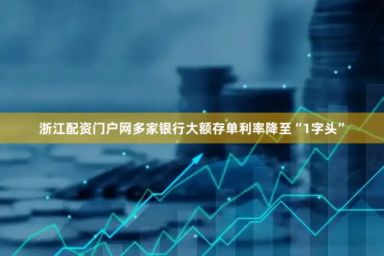 浙江配资门户网多家银行大额存单利率降至“1字头”