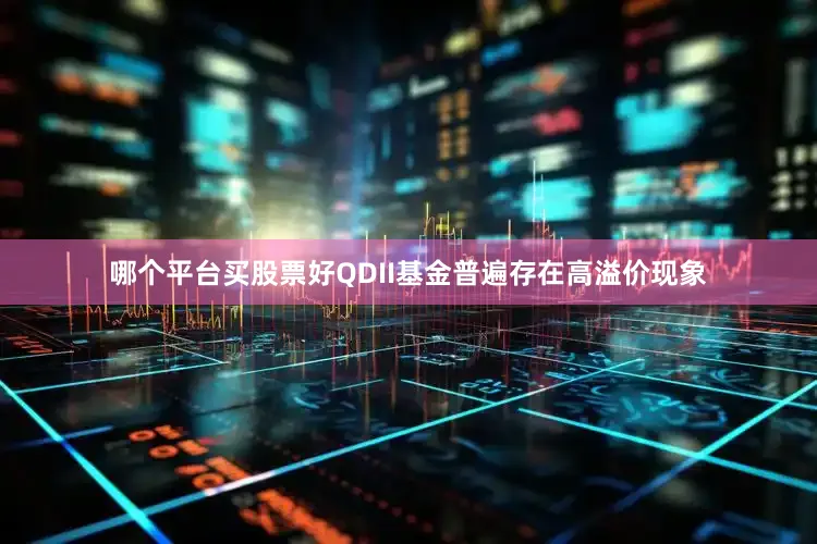 哪个平台买股票好QDII基金普遍存在高溢价现象