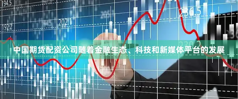 中国期货配资公司随着金融生态、科技和新媒体平台的发展