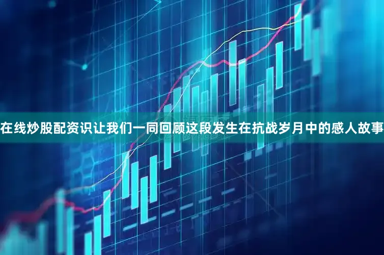 在线炒股配资识让我们一同回顾这段发生在抗战岁月中的感人故事