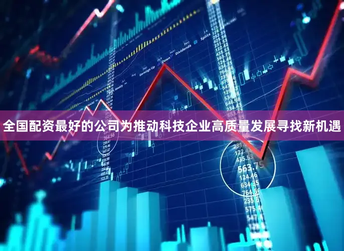 全国配资最好的公司为推动科技企业高质量发展寻找新机遇