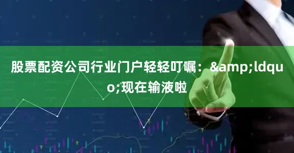 股票配资公司行业门户轻轻叮嘱：&ldquo;现在输液啦