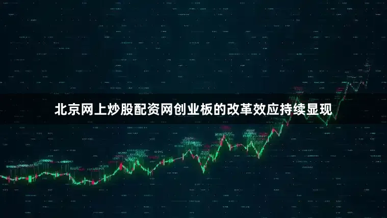 北京网上炒股配资网创业板的改革效应持续显现