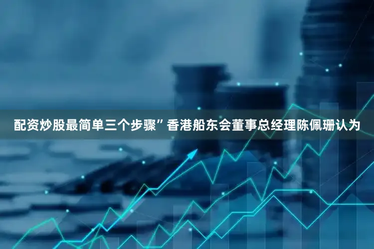 配资炒股最简单三个步骤”香港船东会董事总经理陈佩珊认为