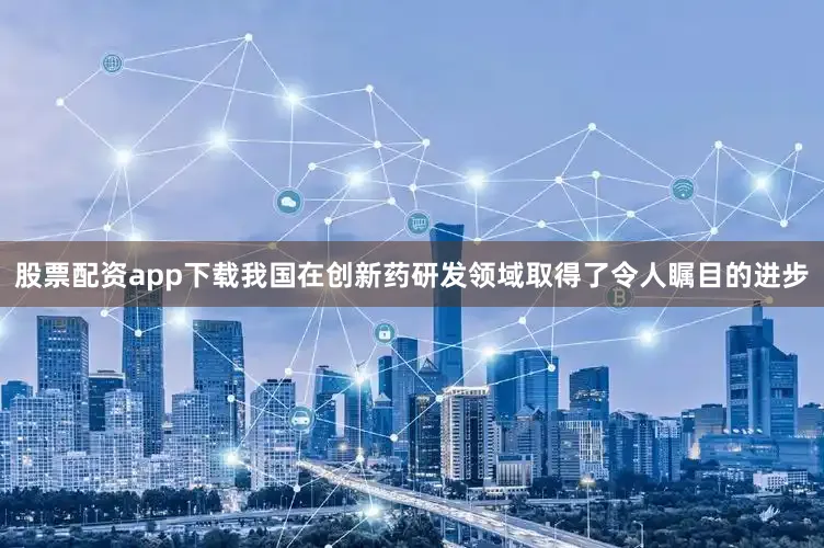 股票配资app下载我国在创新药研发领域取得了令人瞩目的进步