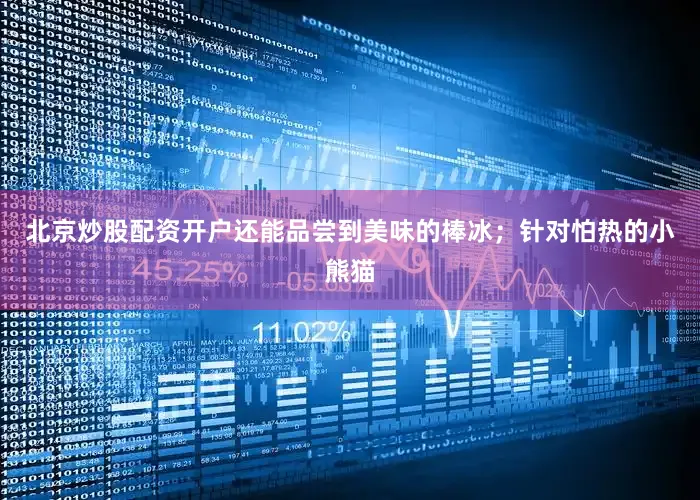 北京炒股配资开户还能品尝到美味的棒冰；针对怕热的小熊猫