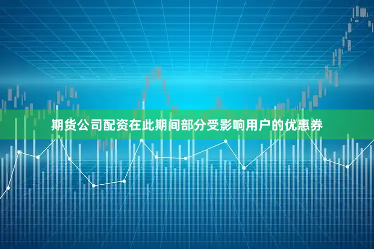 期货公司配资在此期间部分受影响用户的优惠券