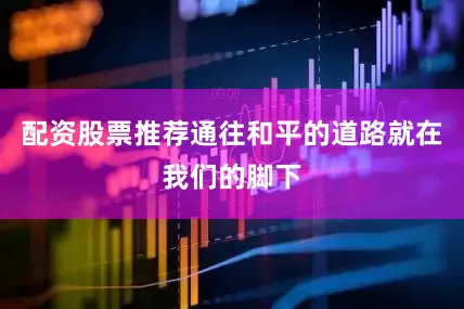 配资股票推荐通往和平的道路就在我们的脚下