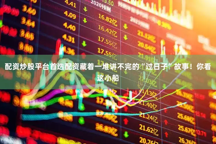 配资炒股平台首选配资藏着一堆讲不完的“过日子”故事！你看这小船