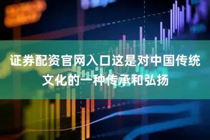 证券配资官网入口这是对中国传统文化的一种传承和弘扬