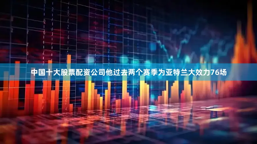中国十大股票配资公司他过去两个赛季为亚特兰大效力76场