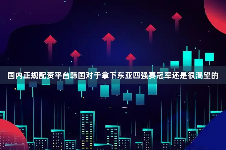 国内正规配资平台韩国对于拿下东亚四强赛冠军还是很渴望的