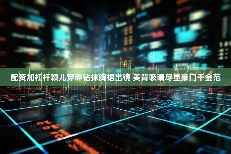 配资加杠杆颖儿穿碎钻抹胸裙出镜 美背吸睛尽显豪门千金范