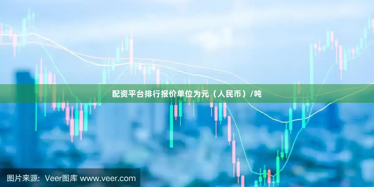 配资平台排行报价单位为元（人民币）/吨