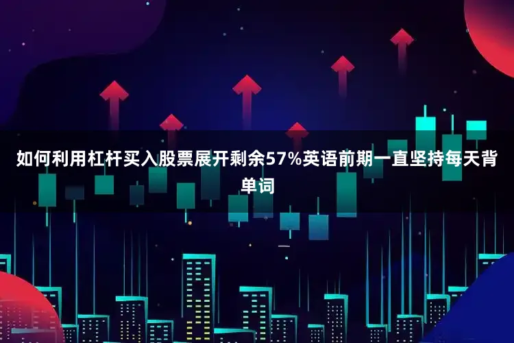如何利用杠杆买入股票展开剩余57%英语前期一直坚持每天背单词