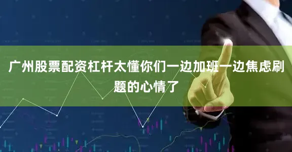 广州股票配资杠杆太懂你们一边加班一边焦虑刷题的心情了