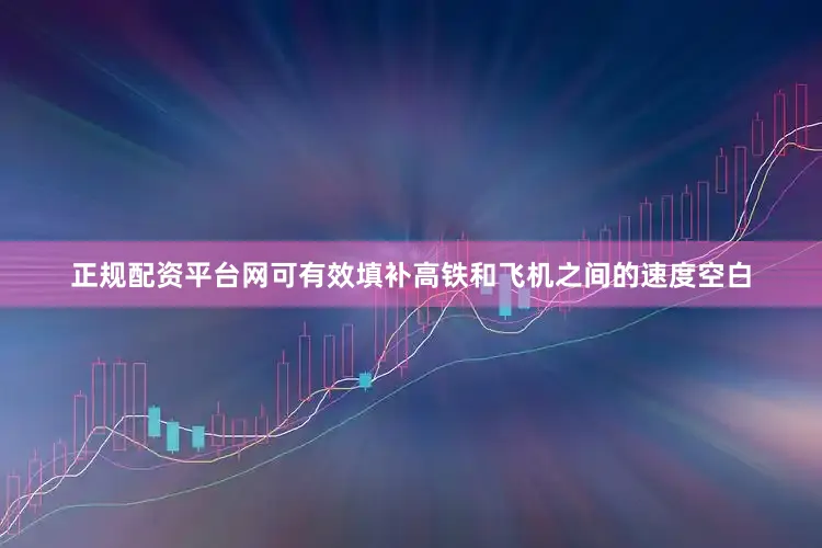 正规配资平台网可有效填补高铁和飞机之间的速度空白