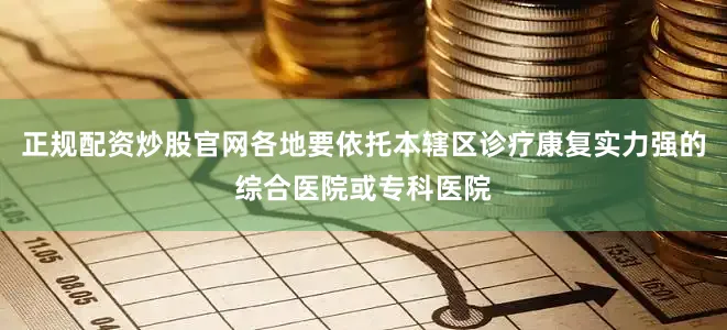 正规配资炒股官网各地要依托本辖区诊疗康复实力强的综合医院或专科医院