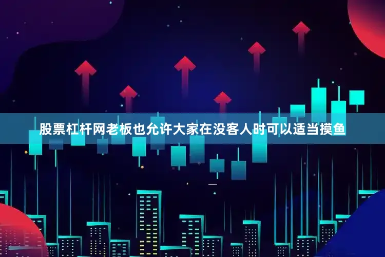 股票杠杆网老板也允许大家在没客人时可以适当摸鱼