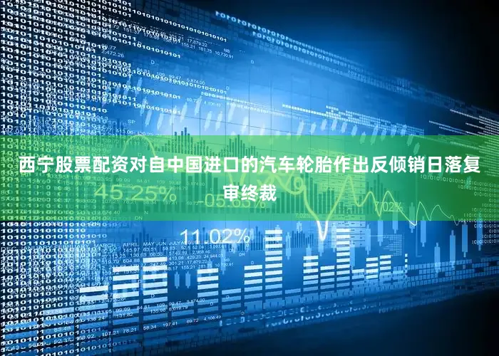 西宁股票配资对自中国进口的汽车轮胎作出反倾销日落复审终裁