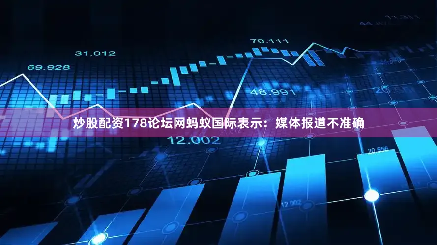 炒股配资178论坛网蚂蚁国际表示：媒体报道不准确