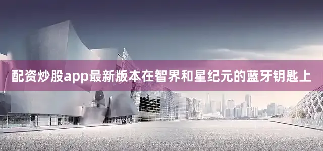 配资炒股app最新版本在智界和星纪元的蓝牙钥匙上