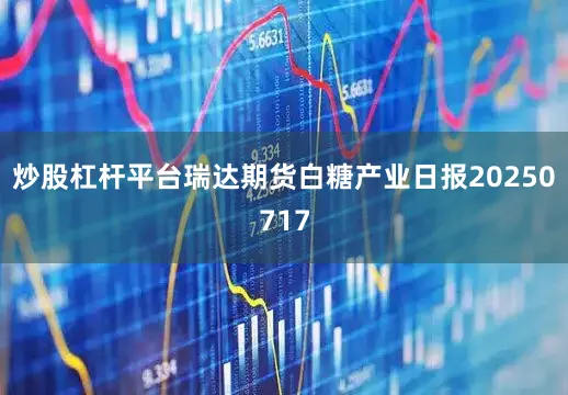 炒股杠杆平台瑞达期货白糖产业日报20250717
