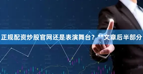 正规配资炒股官网还是表演舞台？**文章后半部分