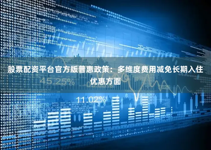 股票配资平台官方版普惠政策：多维度费用减免长期入住优惠方面