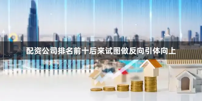 配资公司排名前十后来试图做反向引体向上