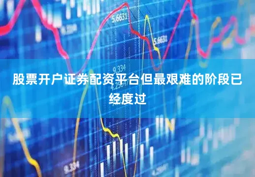 股票开户证券配资平台但最艰难的阶段已经度过