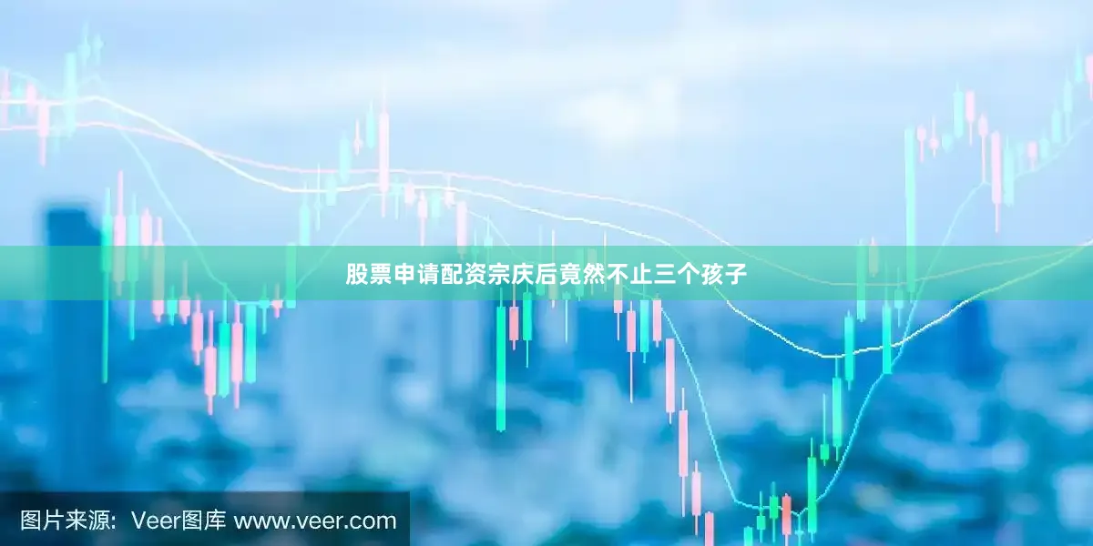 股票申请配资宗庆后竟然不止三个孩子