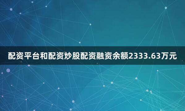 配资平台和配资炒股配资融资余额2333.63万元