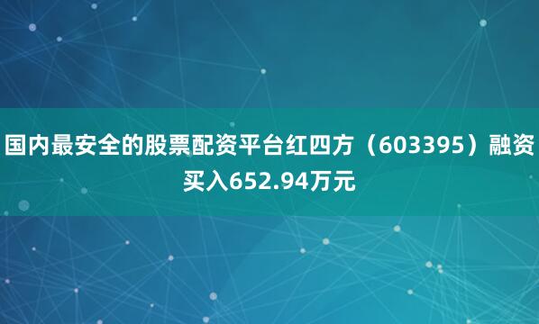 国内最安全的股票配资平台红四方（603395）融资买入652.94万元