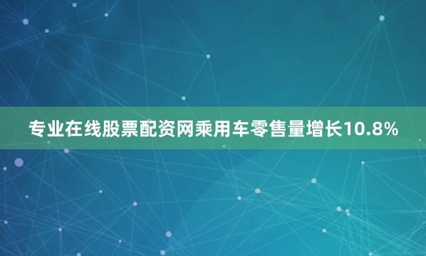 专业在线股票配资网乘用车零售量增长10.8%