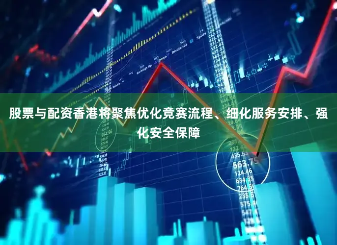 股票与配资香港将聚焦优化竞赛流程、细化服务安排、强化安全保障