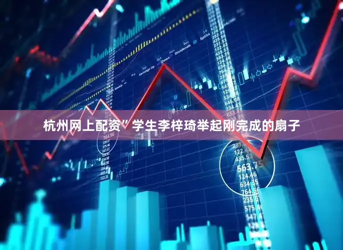 杭州网上配资”学生李梓琦举起刚完成的扇子